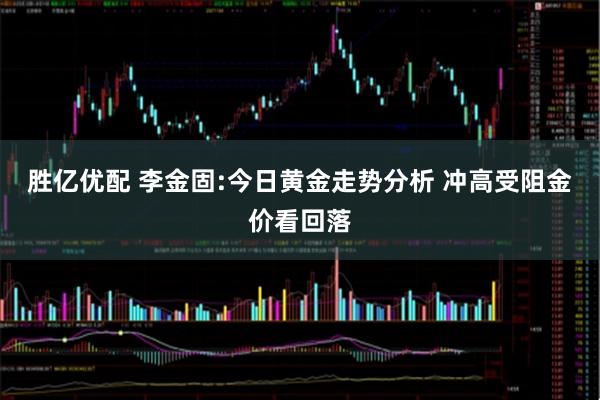 胜亿优配 李金固:今日黄金走势分析 冲高受阻金价看回落