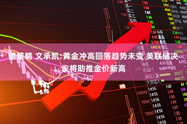 億策略 文承凯:黄金冲高回落趋势未变 美联储决议将助推金价新高