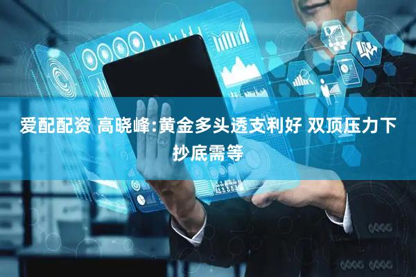 爱配配资 高晓峰:黄金多头透支利好 双顶压力下抄底需等