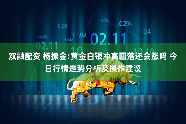 双融配资 杨振金:黄金白银冲高回落还会涨吗 今日行情走势分析及操作建议