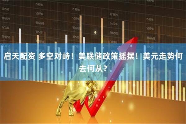 启天配资 多空对峙！美联储政策摇摆！美元走势何去何从？