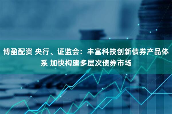 博盈配资 央行、证监会：丰富科技创新债券产品体系 加快构建多层次债券市场