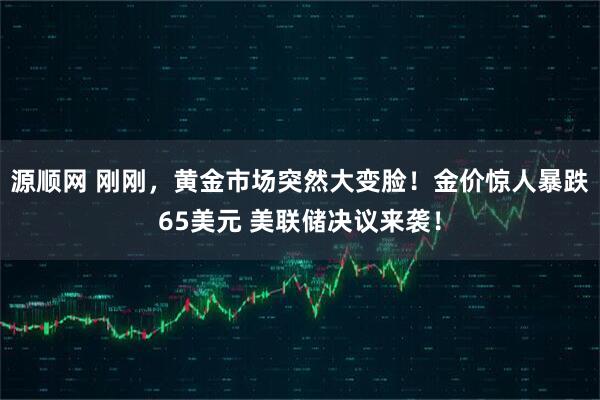 源顺网 刚刚，黄金市场突然大变脸！金价惊人暴跌65美元 美联储决议来袭！