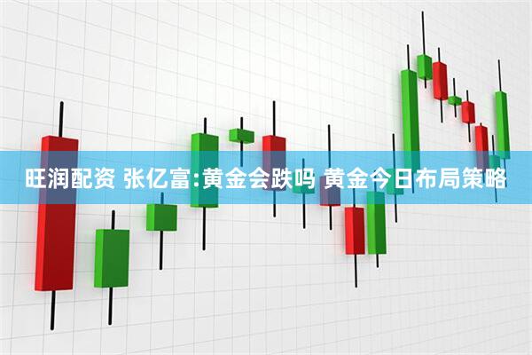 旺润配资 张亿富:黄金会跌吗 黄金今日布局策略
