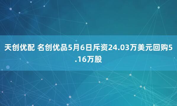 天创优配 名创优品5月6日斥资24.03万美元回购5.16万股