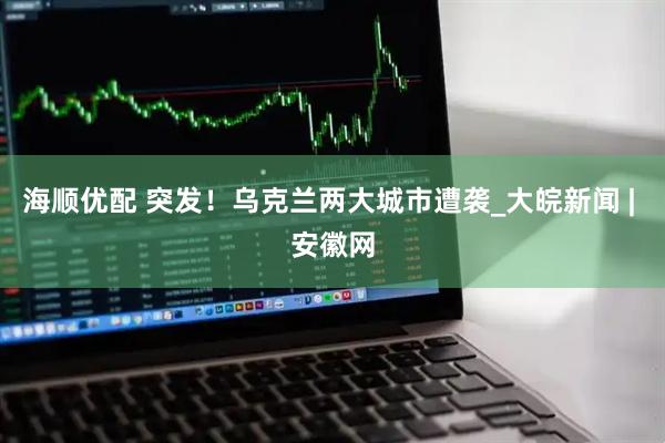 海顺优配 突发！乌克兰两大城市遭袭_大皖新闻 | 安徽网