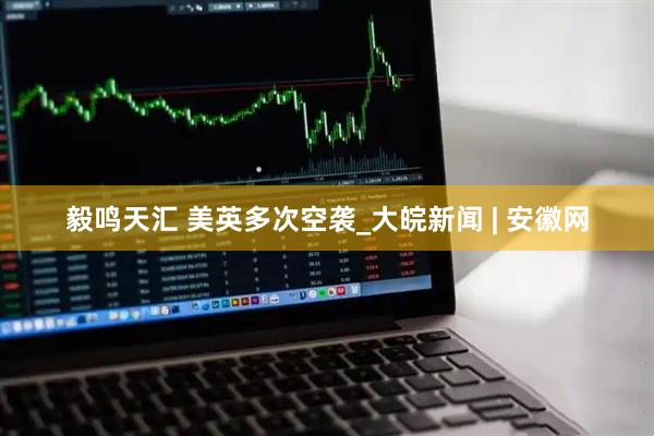 毅鸣天汇 美英多次空袭_大皖新闻 | 安徽网