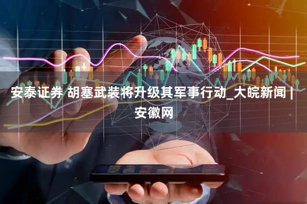 安泰证券 胡塞武装将升级其军事行动_大皖新闻 | 安徽网