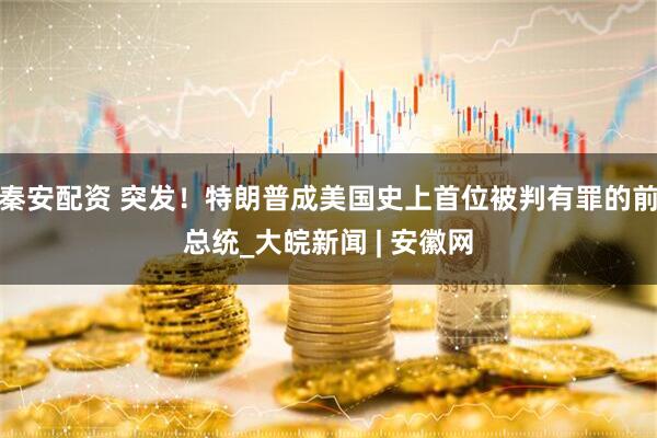 秦安配资 突发！特朗普成美国史上首位被判有罪的前总统_大皖新闻 | 安徽网