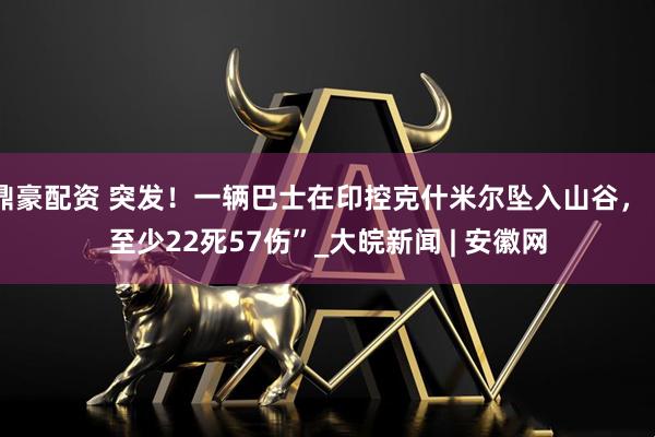 鼎豪配资 突发！一辆巴士在印控克什米尔坠入山谷，“至少22死57伤”_大皖新闻 | 安徽网