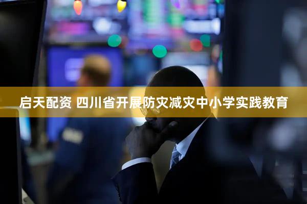 启天配资 四川省开展防灾减灾中小学实践教育