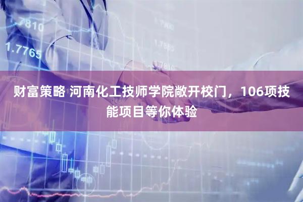 财富策略 河南化工技师学院敞开校门，106项技能项目等你体验
