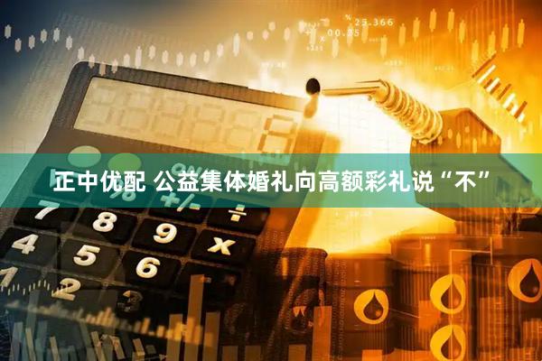 正中优配 公益集体婚礼向高额彩礼说“不”