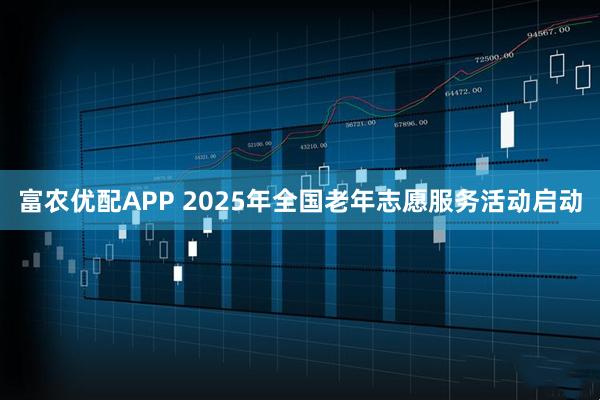 富农优配APP 2025年全国老年志愿服务活动启动