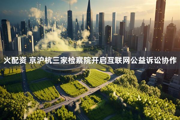 火配资 京沪杭三家检察院开启互联网公益诉讼协作