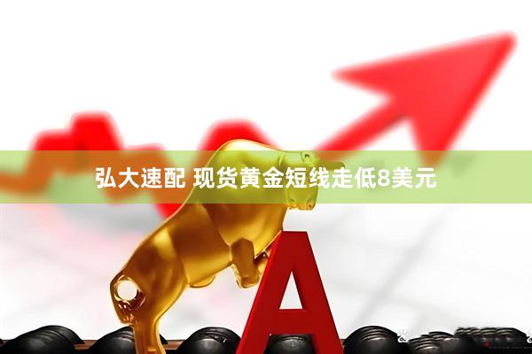 弘大速配 现货黄金短线走低8美元