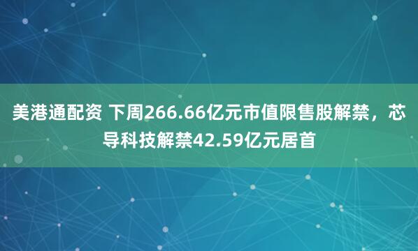 美港通配资 下周266.66亿元市值限售股解禁，芯导科技解禁42.59亿元居首