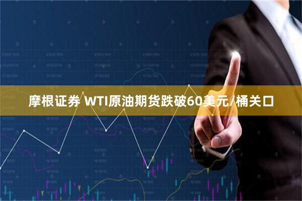 摩根证券 WTI原油期货跌破60美元/桶关口