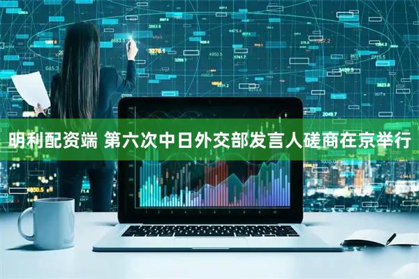 明利配资端 第六次中日外交部发言人磋商在京举行