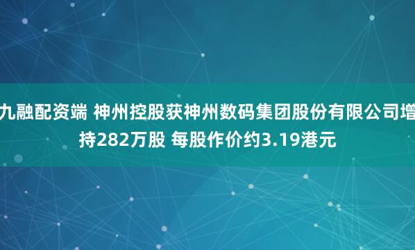 九融配资端 神州控股获神州数码集团股份有限公司增持282万股 每股作价约3.19港元