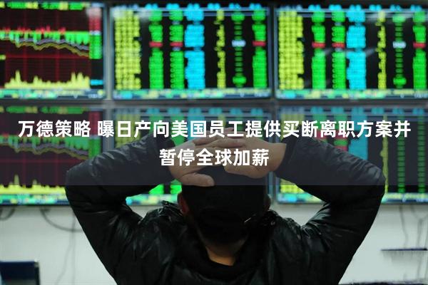 万德策略 曝日产向美国员工提供买断离职方案并暂停全球加薪
