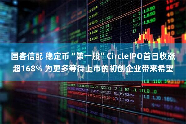 国客信配 稳定币“第一股”CircleIPO首日收涨超168% 为更多等待上市的初创企业带来希望