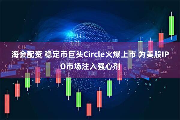 海会配资 稳定币巨头Circle火爆上市 为美股IPO市场注入强心剂