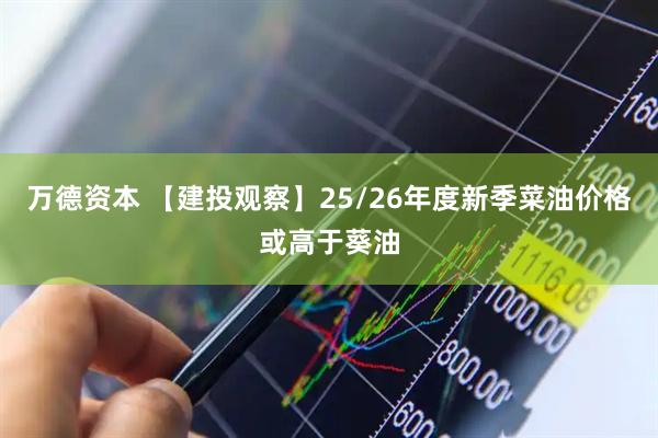 万德资本 【建投观察】25/26年度新季菜油价格或高于葵油