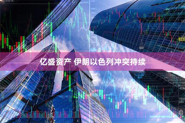 亿盛资产 伊朗以色列冲突持续