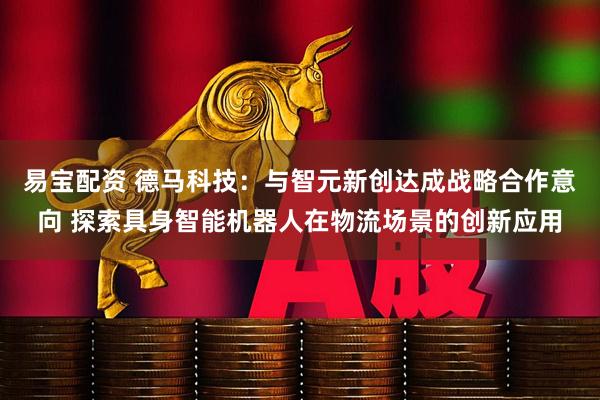 易宝配资 德马科技：与智元新创达成战略合作意向 探索具身智能机器人在物流场景的创新应用