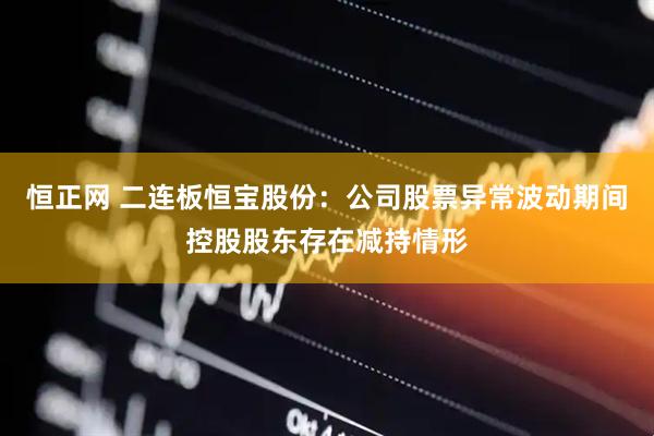 恒正网 二连板恒宝股份：公司股票异常波动期间控股股东存在减持情形