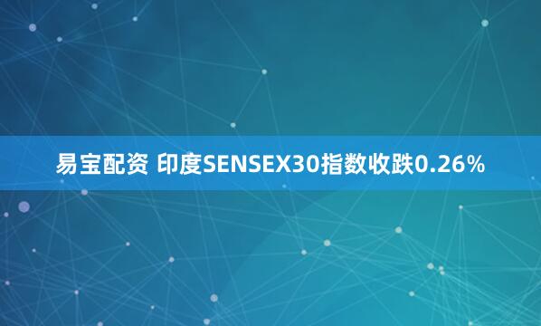 易宝配资 印度SENSEX30指数收跌0.26%