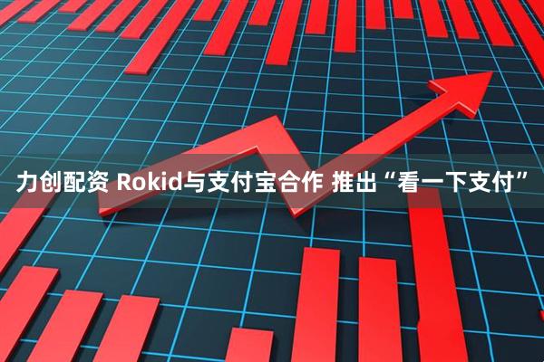 力创配资 Rokid与支付宝合作 推出“看一下支付”