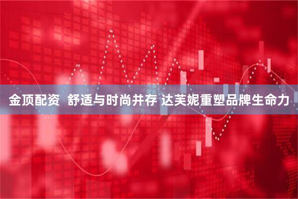 金顶配资  舒适与时尚并存 达芙妮重塑品牌生命力