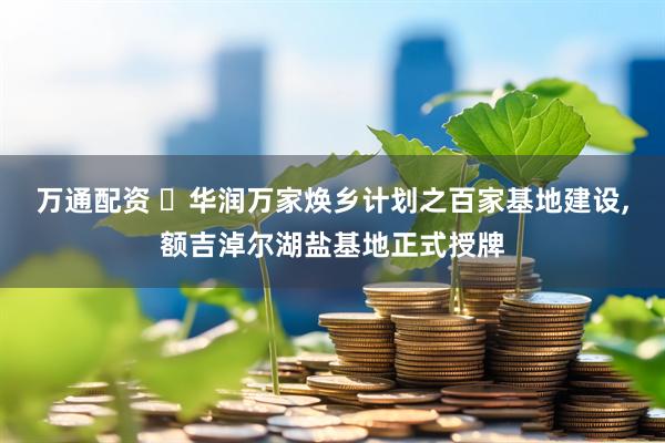 万通配资 ​华润万家焕乡计划之百家基地建设,额吉淖尔湖盐基地正式授牌