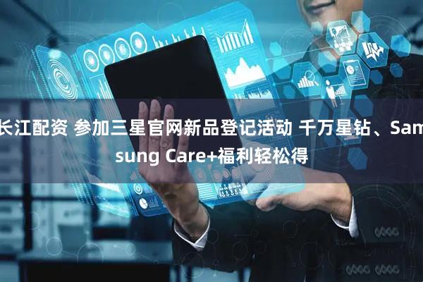 长江配资 参加三星官网新品登记活动 千万星钻、Samsung Care+福利轻松得