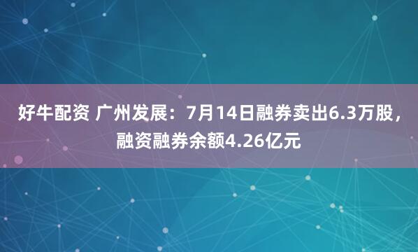 好牛配资 广州发展：7月14日融券卖出6.3万股，融资融券余额4.26亿元