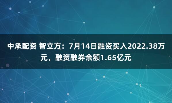 中承配资 智立方：7月14日融资买入2022.38万元，融资融券余额1.65亿元