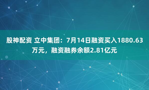 股神配资 立中集团：7月14日融资买入1880.63万元，融资融券余额2.81亿元
