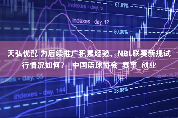 天弘优配 为后续推广积累经验，NBL联赛新规试行情况如何？_中国篮球协会_赛事_创业