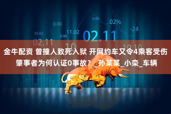 金牛配资 曾撞人致死入狱 开网约车又令4乘客受伤 肇事者为何认证0事故？_孙某某_小栾_车辆
