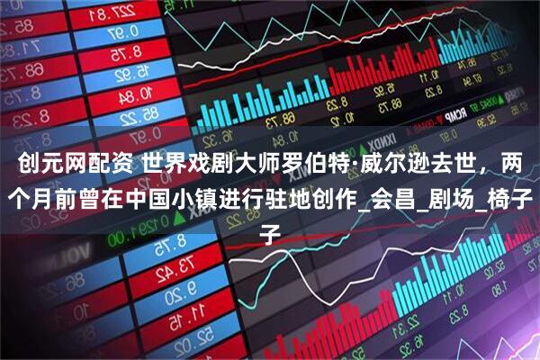 创元网配资 世界戏剧大师罗伯特·威尔逊去世，两个月前曾在中国小镇进行驻地创作_会昌_剧场_椅子