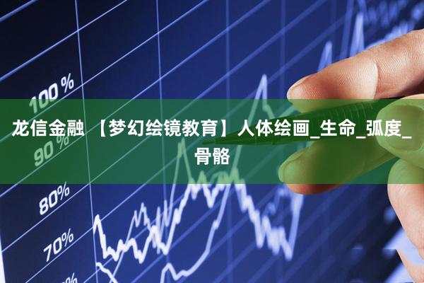 龙信金融 【梦幻绘镜教育】人体绘画_生命_弧度_骨骼