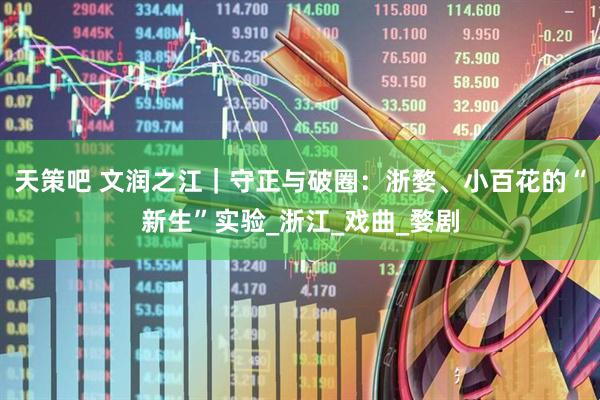 天策吧 文润之江｜守正与破圈：浙婺、小百花的“新生”实验_浙江_戏曲_婺剧