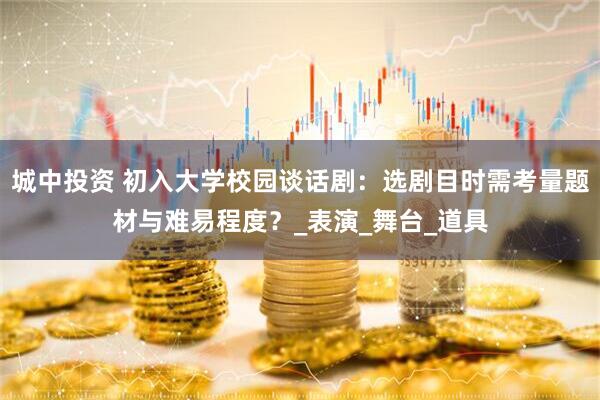 城中投资 初入大学校园谈话剧：选剧目时需考量题材与难易程度？_表演_舞台_道具