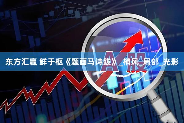东方汇赢 鲜于枢《题画马诗跋》_梢风_局部_光影