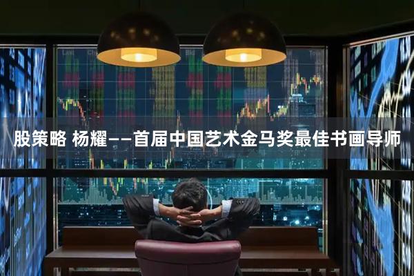 股策略 杨耀——首届中国艺术金马奖最佳书画导师