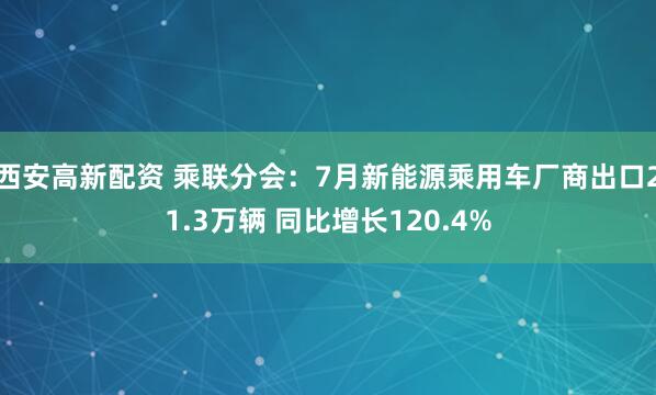 西安高新配资 乘联分会：7月新能源乘用车厂商出口21.3万辆 同比增长120.4%