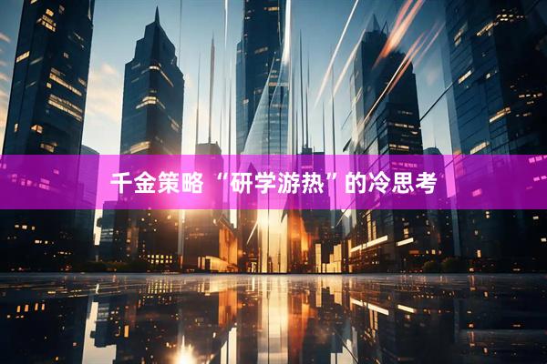 千金策略 “研学游热”的冷思考