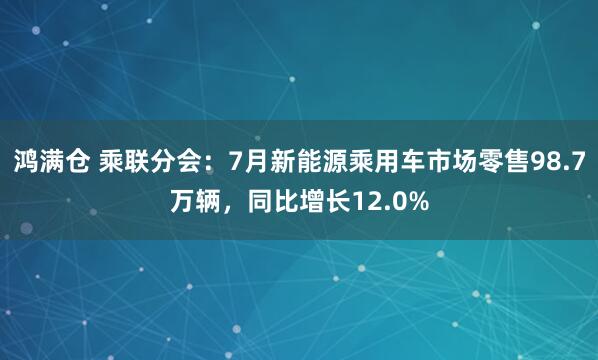 鸿满仓 乘联分会：7月新能源乘用车市场零售98.7万辆，同比增长12.0%